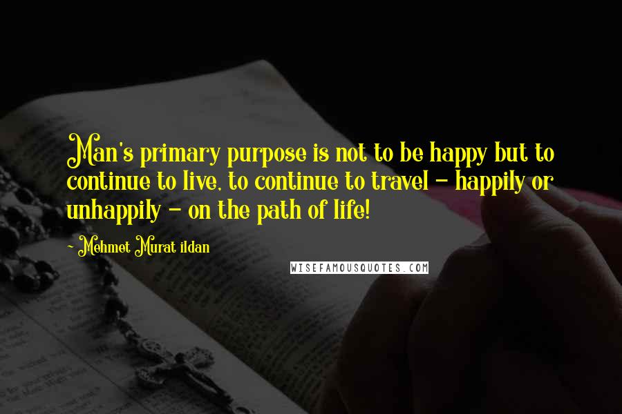 Mehmet Murat Ildan Quotes: Man's primary purpose is not to be happy but to continue to live, to continue to travel - happily or unhappily - on the path of life!