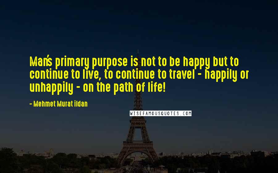 Mehmet Murat Ildan Quotes: Man's primary purpose is not to be happy but to continue to live, to continue to travel - happily or unhappily - on the path of life!