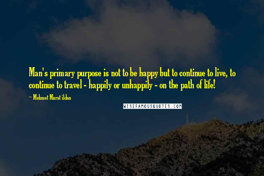 Mehmet Murat Ildan Quotes: Man's primary purpose is not to be happy but to continue to live, to continue to travel - happily or unhappily - on the path of life!