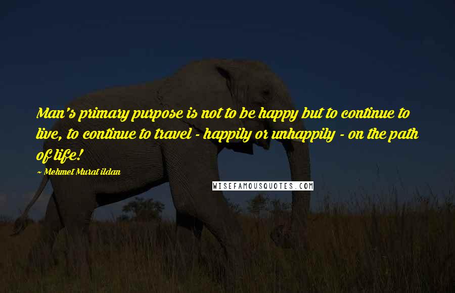 Mehmet Murat Ildan Quotes: Man's primary purpose is not to be happy but to continue to live, to continue to travel - happily or unhappily - on the path of life!