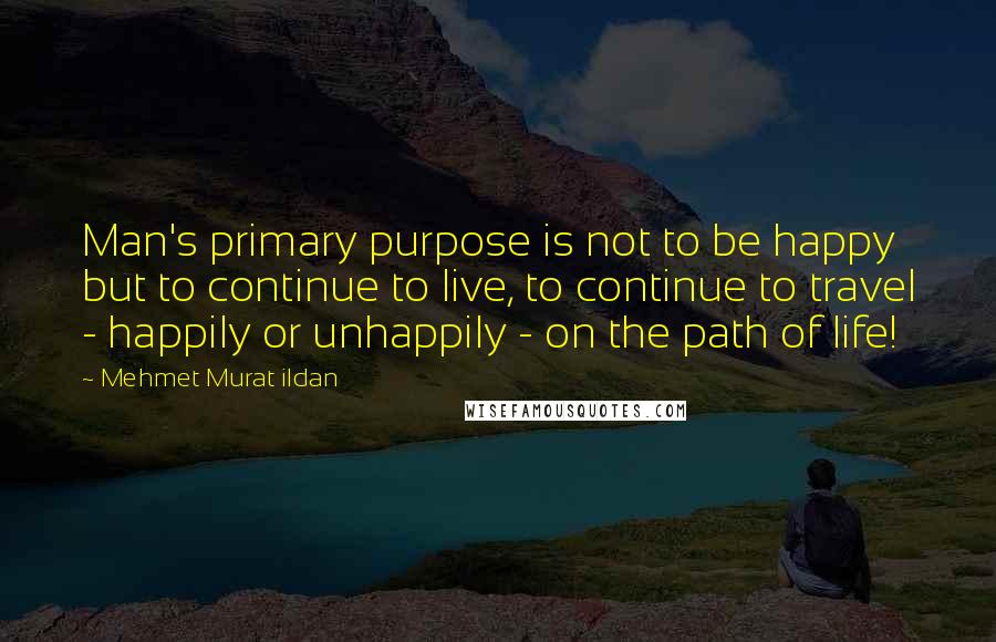 Mehmet Murat Ildan Quotes: Man's primary purpose is not to be happy but to continue to live, to continue to travel - happily or unhappily - on the path of life!