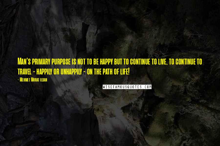 Mehmet Murat Ildan Quotes: Man's primary purpose is not to be happy but to continue to live, to continue to travel - happily or unhappily - on the path of life!