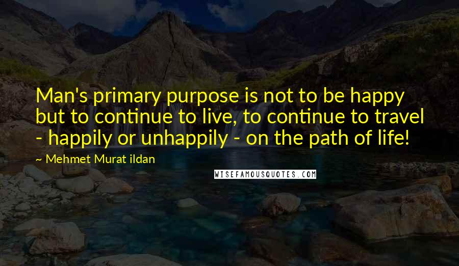 Mehmet Murat Ildan Quotes: Man's primary purpose is not to be happy but to continue to live, to continue to travel - happily or unhappily - on the path of life!
