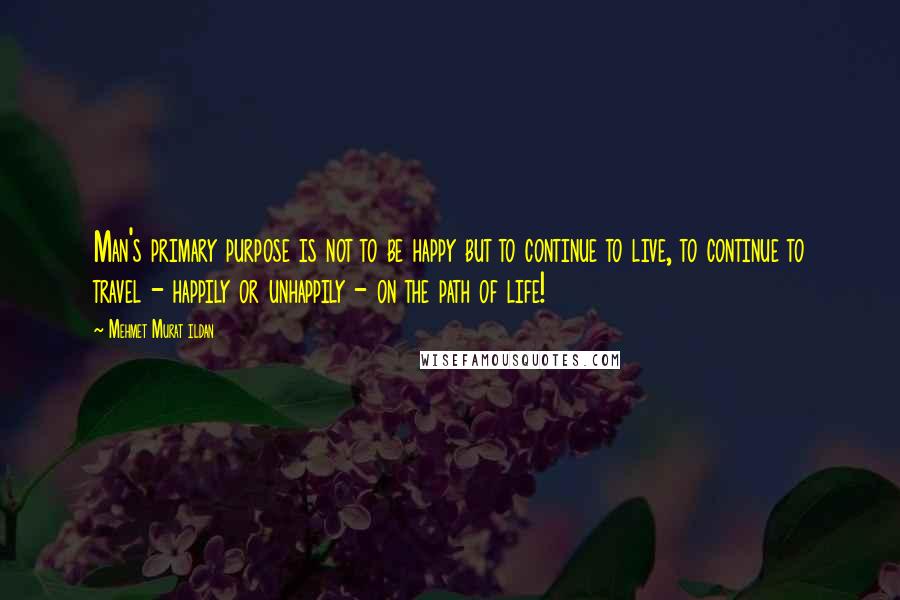 Mehmet Murat Ildan Quotes: Man's primary purpose is not to be happy but to continue to live, to continue to travel - happily or unhappily - on the path of life!