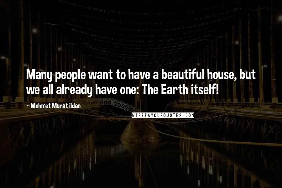 Mehmet Murat Ildan Quotes: Many people want to have a beautiful house, but we all already have one: The Earth itself!