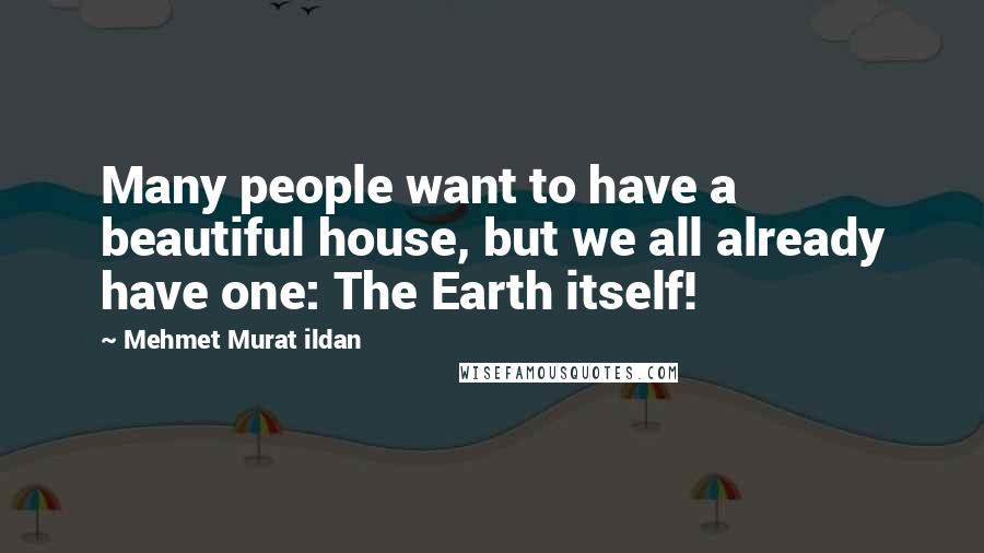 Mehmet Murat Ildan Quotes: Many people want to have a beautiful house, but we all already have one: The Earth itself!