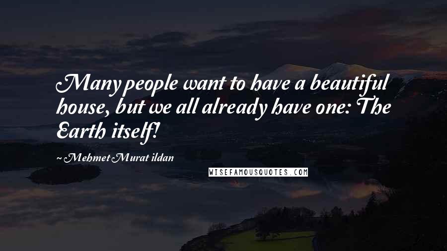Mehmet Murat Ildan Quotes: Many people want to have a beautiful house, but we all already have one: The Earth itself!