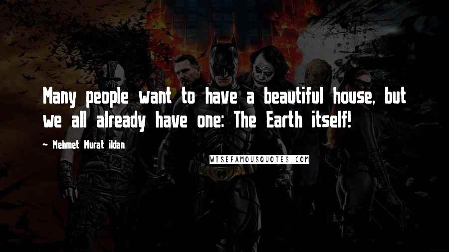 Mehmet Murat Ildan Quotes: Many people want to have a beautiful house, but we all already have one: The Earth itself!