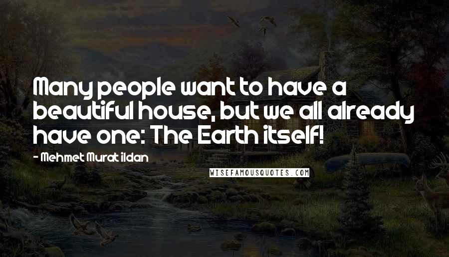 Mehmet Murat Ildan Quotes: Many people want to have a beautiful house, but we all already have one: The Earth itself!