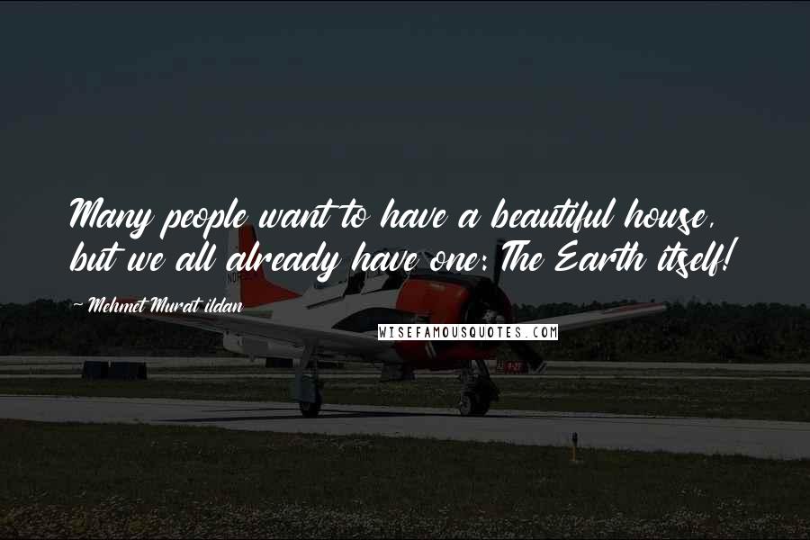 Mehmet Murat Ildan Quotes: Many people want to have a beautiful house, but we all already have one: The Earth itself!