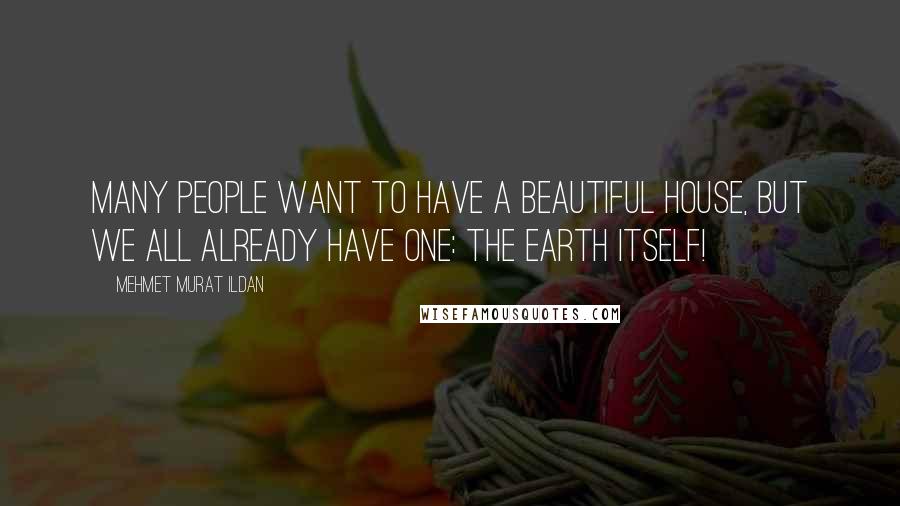 Mehmet Murat Ildan Quotes: Many people want to have a beautiful house, but we all already have one: The Earth itself!