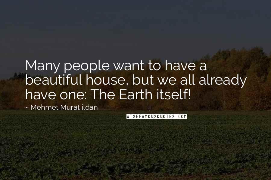 Mehmet Murat Ildan Quotes: Many people want to have a beautiful house, but we all already have one: The Earth itself!