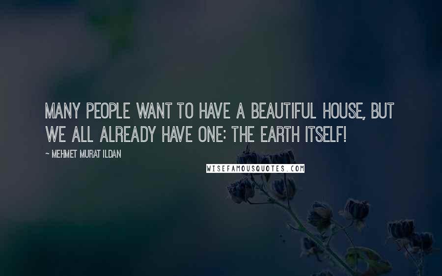 Mehmet Murat Ildan Quotes: Many people want to have a beautiful house, but we all already have one: The Earth itself!