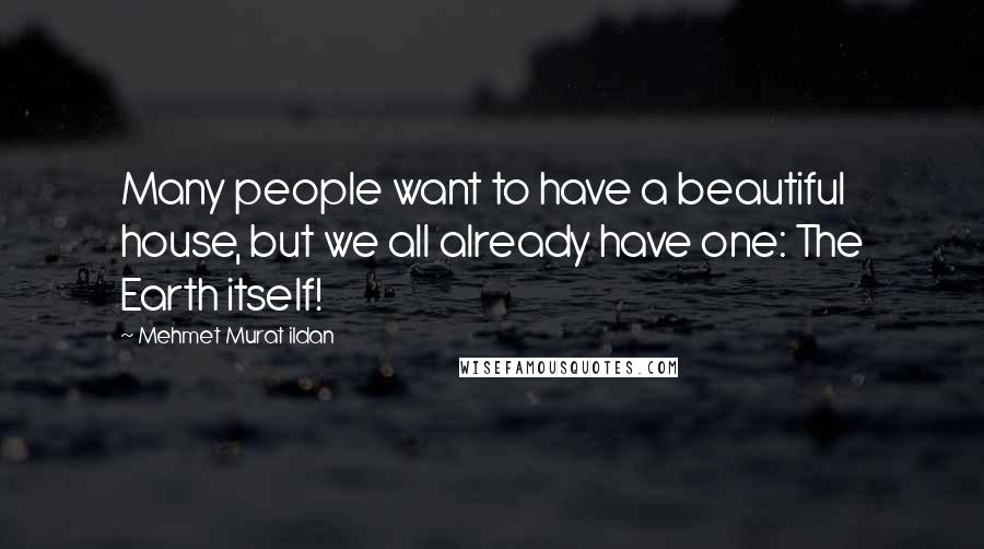 Mehmet Murat Ildan Quotes: Many people want to have a beautiful house, but we all already have one: The Earth itself!