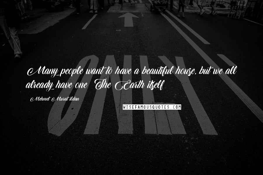 Mehmet Murat Ildan Quotes: Many people want to have a beautiful house, but we all already have one: The Earth itself!