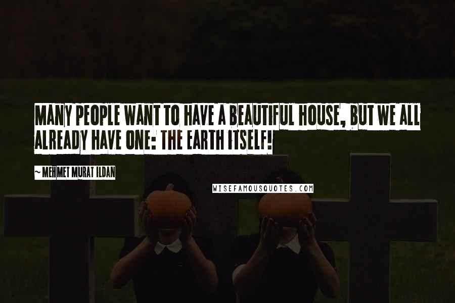 Mehmet Murat Ildan Quotes: Many people want to have a beautiful house, but we all already have one: The Earth itself!