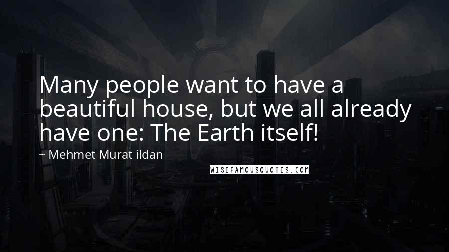 Mehmet Murat Ildan Quotes: Many people want to have a beautiful house, but we all already have one: The Earth itself!
