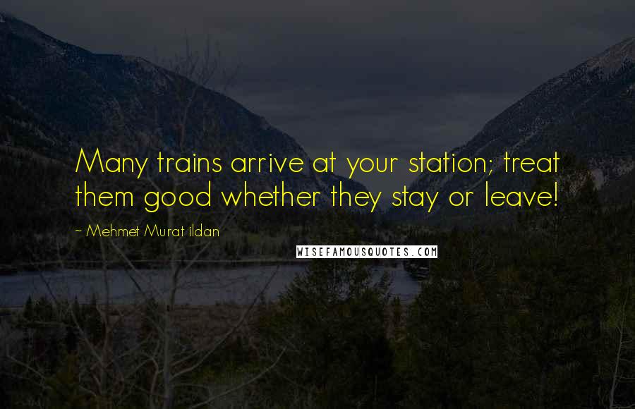 Mehmet Murat Ildan Quotes: Many trains arrive at your station; treat them good whether they stay or leave!