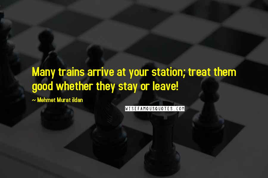 Mehmet Murat Ildan Quotes: Many trains arrive at your station; treat them good whether they stay or leave!