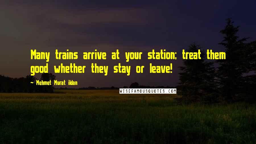 Mehmet Murat Ildan Quotes: Many trains arrive at your station; treat them good whether they stay or leave!
