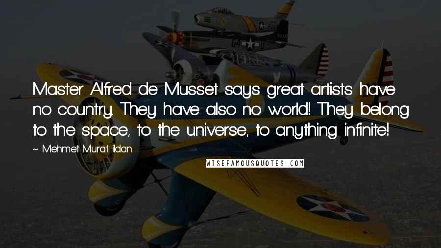 Mehmet Murat Ildan Quotes: Master Alfred de Musset says great artists have no country. They have also no world! They belong to the space, to the universe, to anything infinite!