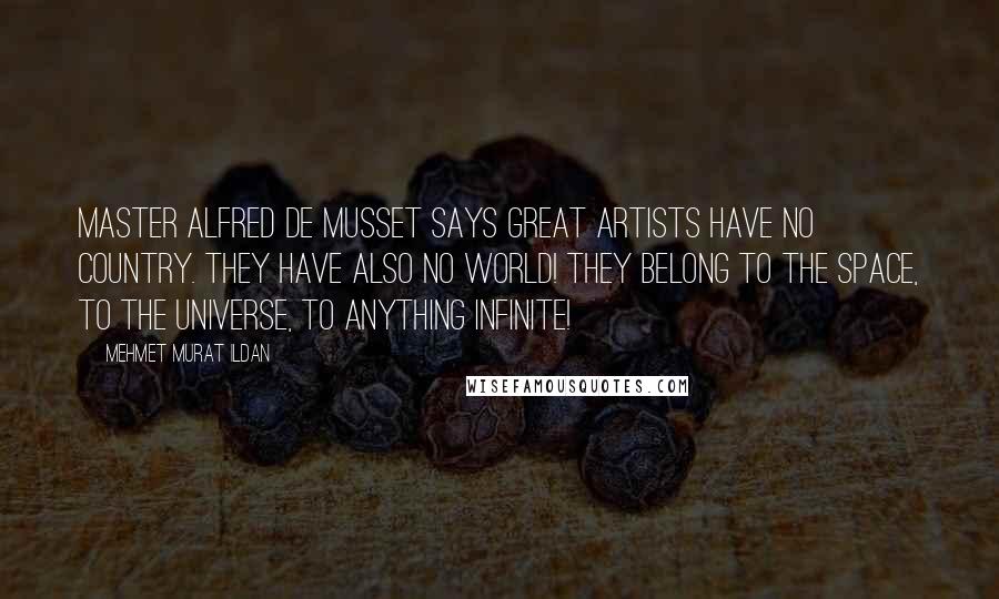 Mehmet Murat Ildan Quotes: Master Alfred de Musset says great artists have no country. They have also no world! They belong to the space, to the universe, to anything infinite!