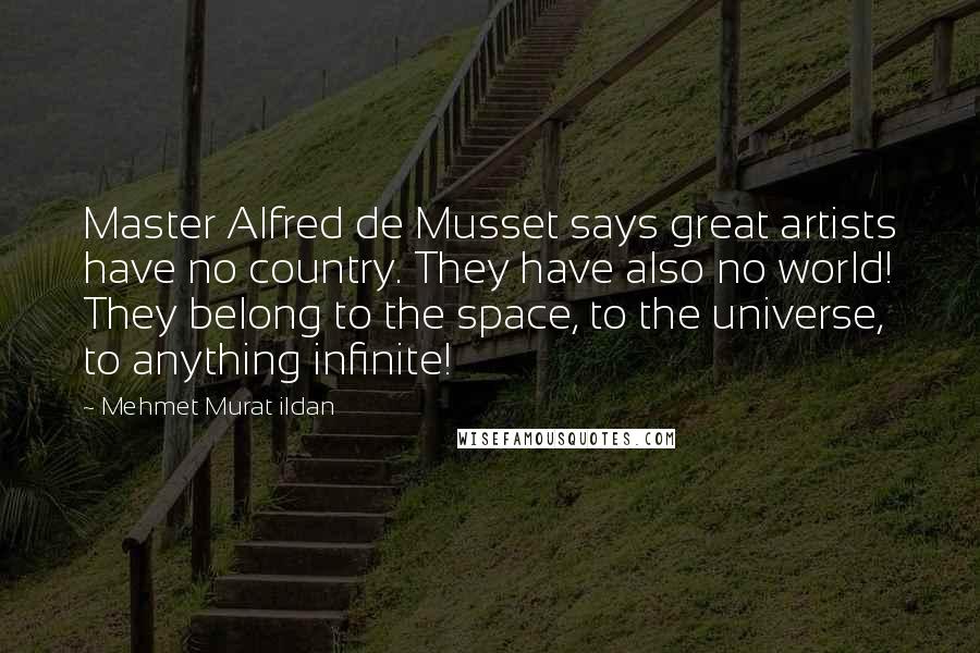 Mehmet Murat Ildan Quotes: Master Alfred de Musset says great artists have no country. They have also no world! They belong to the space, to the universe, to anything infinite!