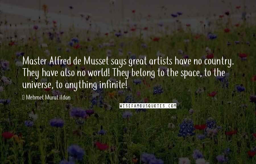 Mehmet Murat Ildan Quotes: Master Alfred de Musset says great artists have no country. They have also no world! They belong to the space, to the universe, to anything infinite!