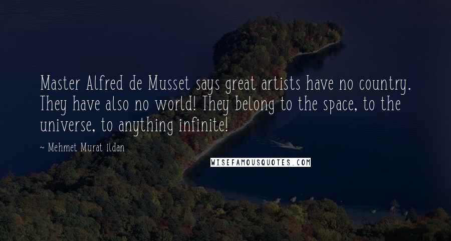 Mehmet Murat Ildan Quotes: Master Alfred de Musset says great artists have no country. They have also no world! They belong to the space, to the universe, to anything infinite!