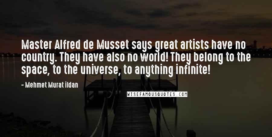 Mehmet Murat Ildan Quotes: Master Alfred de Musset says great artists have no country. They have also no world! They belong to the space, to the universe, to anything infinite!