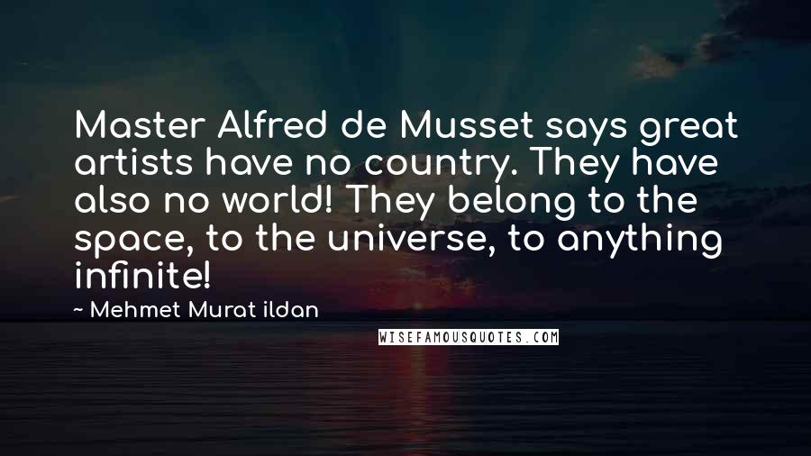 Mehmet Murat Ildan Quotes: Master Alfred de Musset says great artists have no country. They have also no world! They belong to the space, to the universe, to anything infinite!