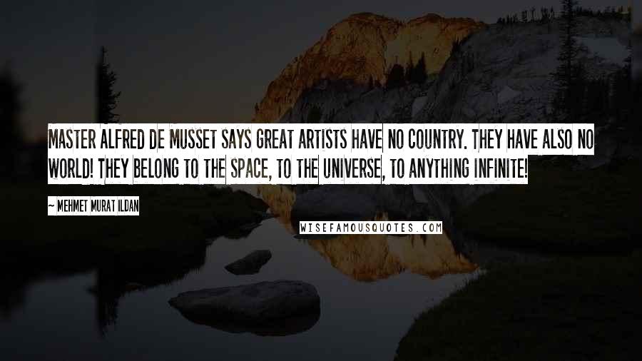 Mehmet Murat Ildan Quotes: Master Alfred de Musset says great artists have no country. They have also no world! They belong to the space, to the universe, to anything infinite!