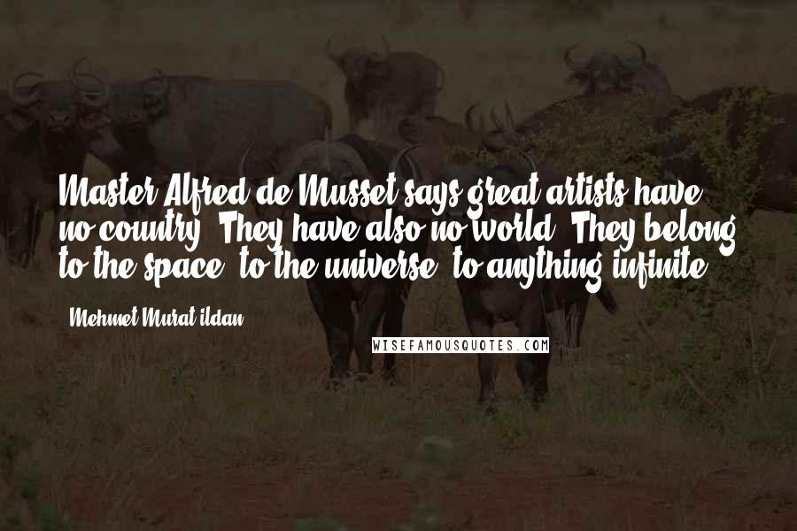 Mehmet Murat Ildan Quotes: Master Alfred de Musset says great artists have no country. They have also no world! They belong to the space, to the universe, to anything infinite!