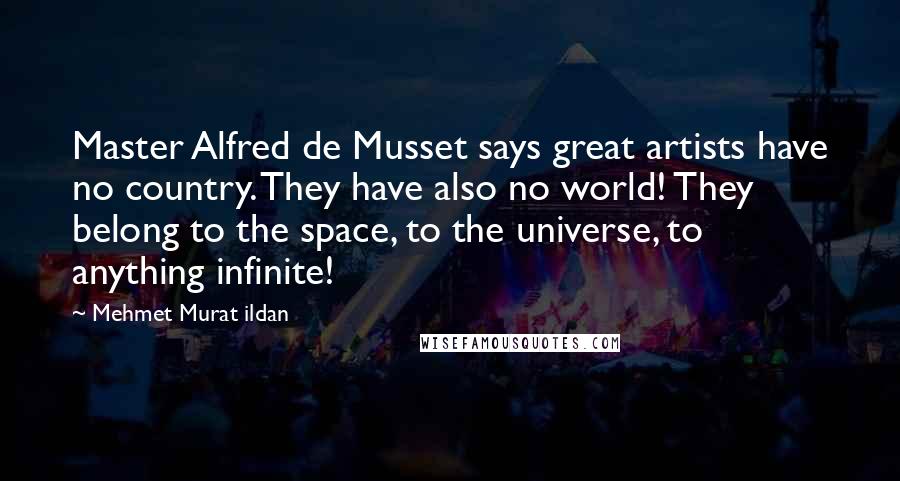 Mehmet Murat Ildan Quotes: Master Alfred de Musset says great artists have no country. They have also no world! They belong to the space, to the universe, to anything infinite!