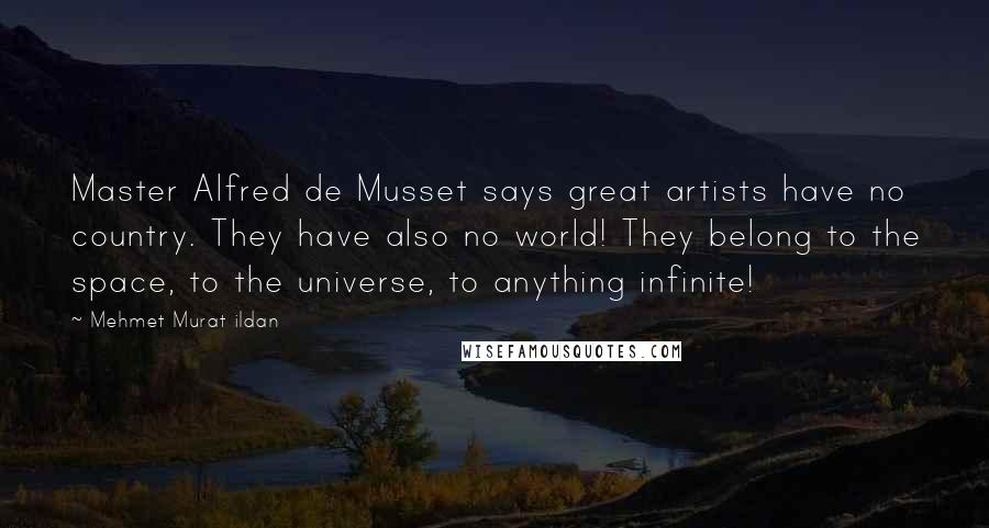 Mehmet Murat Ildan Quotes: Master Alfred de Musset says great artists have no country. They have also no world! They belong to the space, to the universe, to anything infinite!