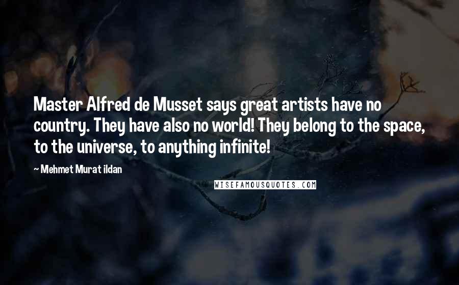 Mehmet Murat Ildan Quotes: Master Alfred de Musset says great artists have no country. They have also no world! They belong to the space, to the universe, to anything infinite!