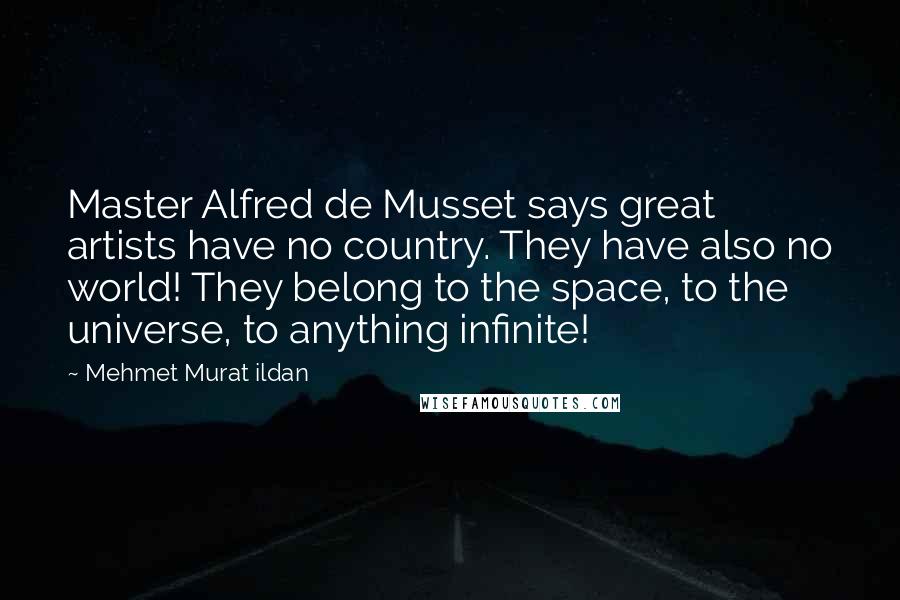 Mehmet Murat Ildan Quotes: Master Alfred de Musset says great artists have no country. They have also no world! They belong to the space, to the universe, to anything infinite!