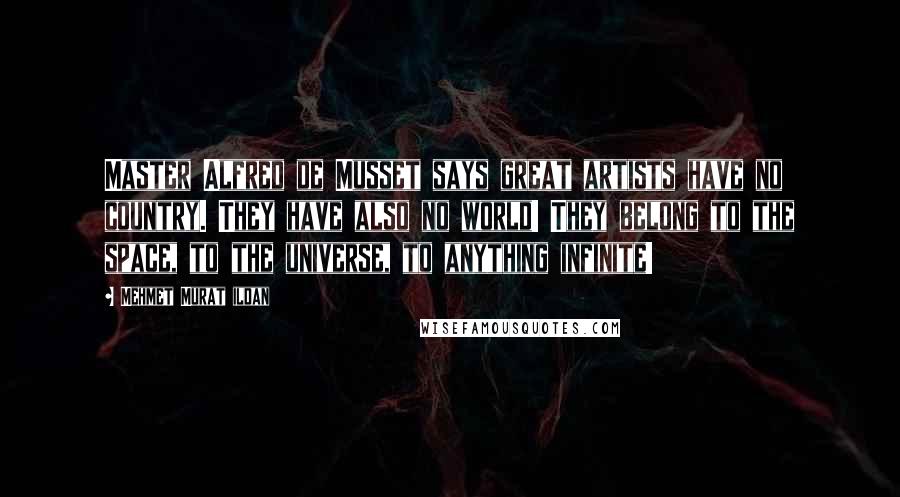 Mehmet Murat Ildan Quotes: Master Alfred de Musset says great artists have no country. They have also no world! They belong to the space, to the universe, to anything infinite!