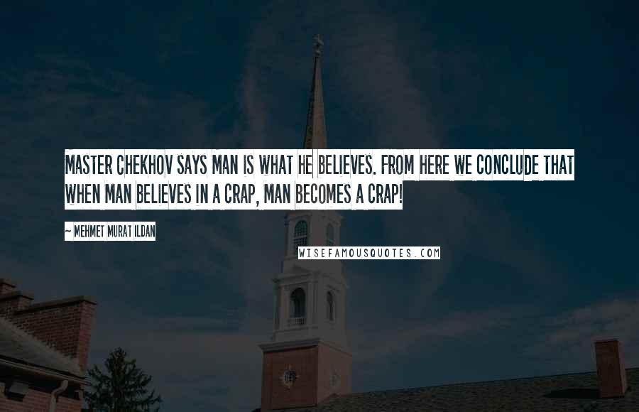 Mehmet Murat Ildan Quotes: Master Chekhov says Man is what he believes. From here we conclude that when Man believes in a crap, Man becomes a crap!