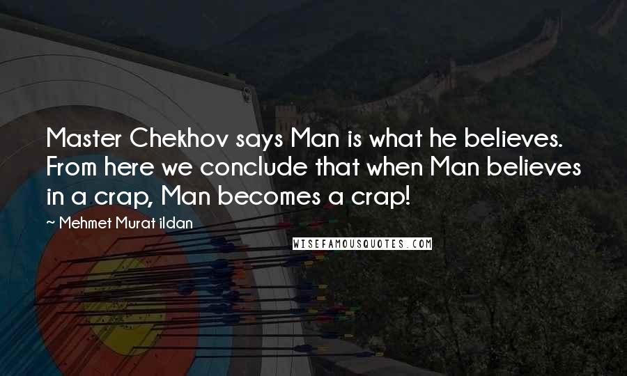 Mehmet Murat Ildan Quotes: Master Chekhov says Man is what he believes. From here we conclude that when Man believes in a crap, Man becomes a crap!