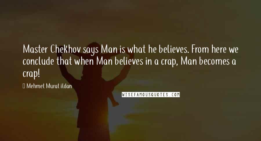 Mehmet Murat Ildan Quotes: Master Chekhov says Man is what he believes. From here we conclude that when Man believes in a crap, Man becomes a crap!
