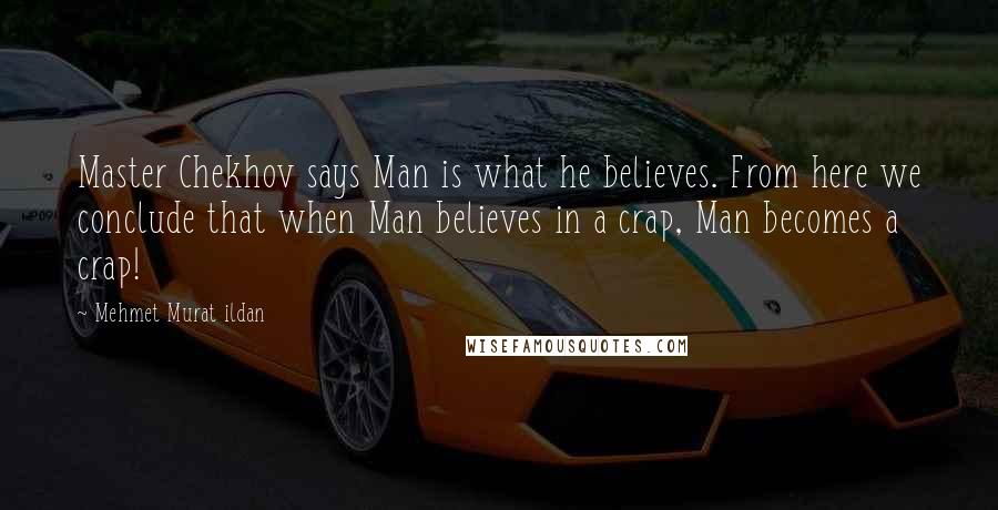 Mehmet Murat Ildan Quotes: Master Chekhov says Man is what he believes. From here we conclude that when Man believes in a crap, Man becomes a crap!