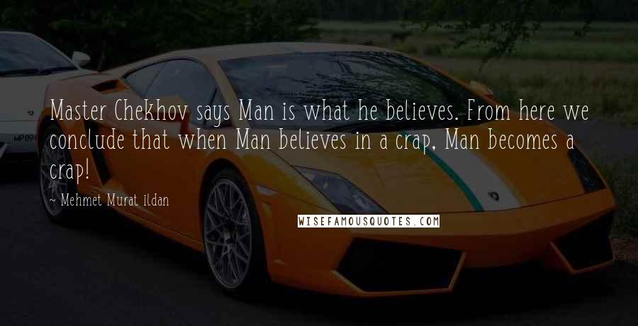 Mehmet Murat Ildan Quotes: Master Chekhov says Man is what he believes. From here we conclude that when Man believes in a crap, Man becomes a crap!