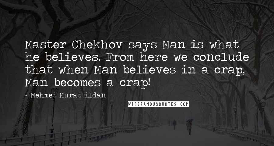 Mehmet Murat Ildan Quotes: Master Chekhov says Man is what he believes. From here we conclude that when Man believes in a crap, Man becomes a crap!