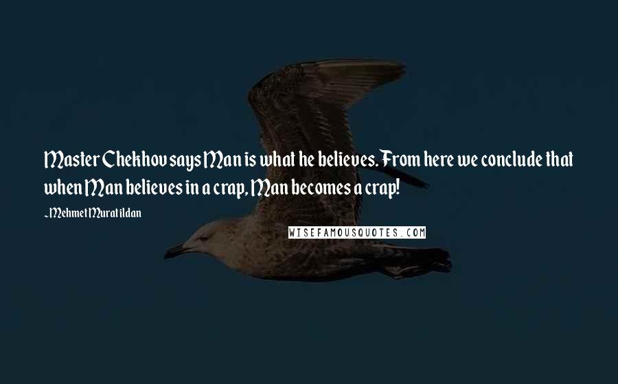 Mehmet Murat Ildan Quotes: Master Chekhov says Man is what he believes. From here we conclude that when Man believes in a crap, Man becomes a crap!