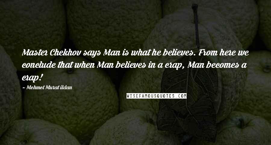 Mehmet Murat Ildan Quotes: Master Chekhov says Man is what he believes. From here we conclude that when Man believes in a crap, Man becomes a crap!