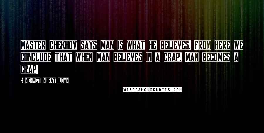 Mehmet Murat Ildan Quotes: Master Chekhov says Man is what he believes. From here we conclude that when Man believes in a crap, Man becomes a crap!