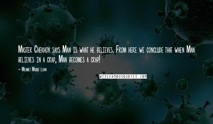 Mehmet Murat Ildan Quotes: Master Chekhov says Man is what he believes. From here we conclude that when Man believes in a crap, Man becomes a crap!