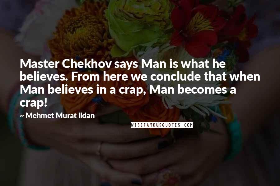 Mehmet Murat Ildan Quotes: Master Chekhov says Man is what he believes. From here we conclude that when Man believes in a crap, Man becomes a crap!