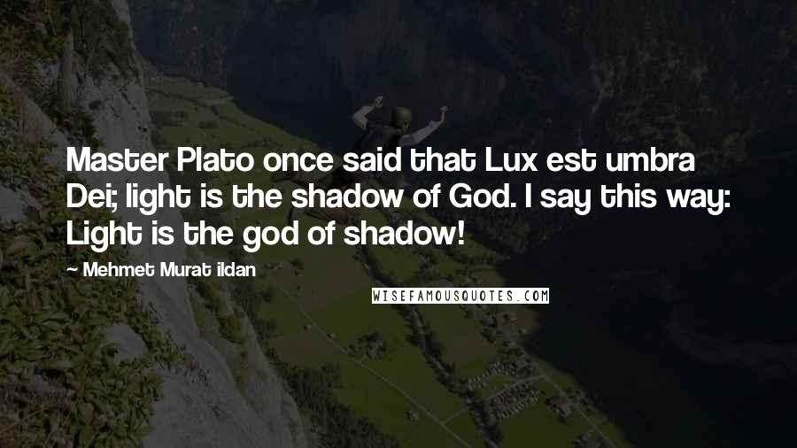 Mehmet Murat Ildan Quotes: Master Plato once said that Lux est umbra Dei; light is the shadow of God. I say this way: Light is the god of shadow!